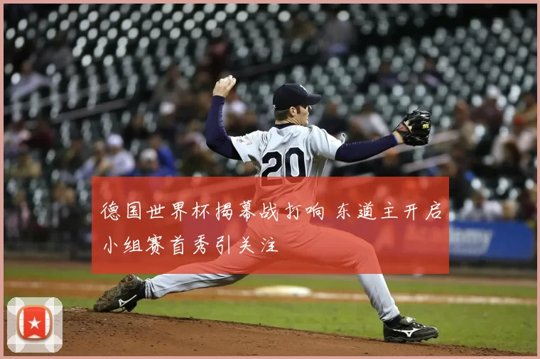德国世界杯揭幕战打响 东道主开启小组赛首秀引关注
