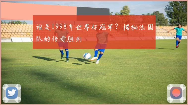 谁是1998年世界杯冠军？揭秘法国队的传奇胜利