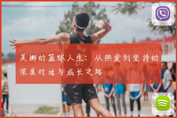 吴娜的篮球人生：从热爱到坚持的深度对话与成长之路