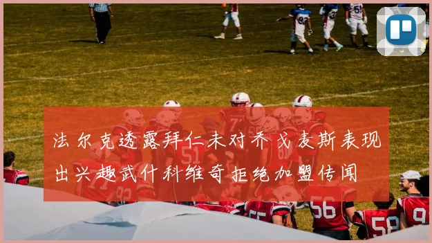 法尔克透露拜仁未对乔戈麦斯表现出兴趣武什科维奇拒绝加盟传闻