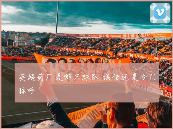 英超药厂是哪只球队 误传还是冷门称呼