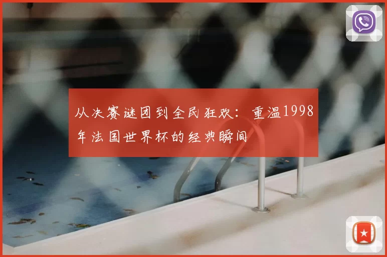 从决赛谜团到全民狂欢：重温1998年法国世界杯的经典瞬间