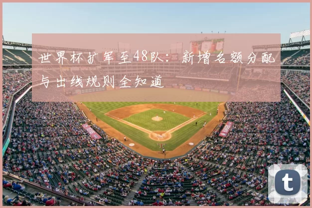 世界杯扩军至48队：新增名额分配与出线规则全知道