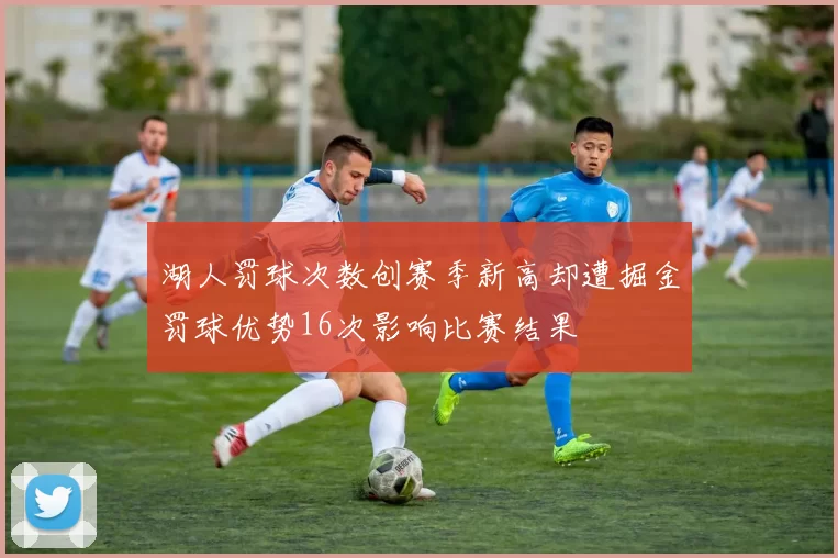 湖人罚球次数创赛季新高却遭掘金罚球优势16次影响比赛结果