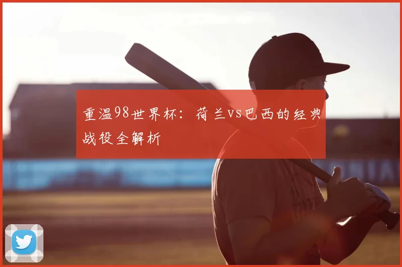 重温98世界杯：荷兰vs巴西的经典战役全解析