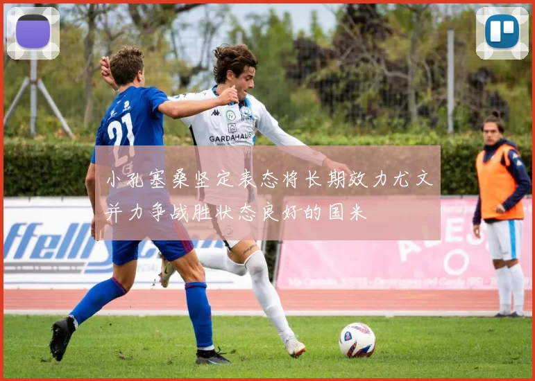 小孔塞桑坚定表态将长期效力尤文并力争战胜状态良好的国米