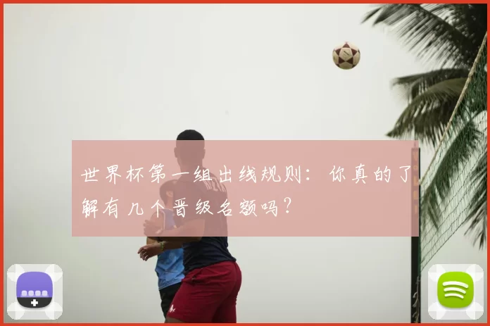 世界杯第一组出线规则:你真的了解有几个晋级名额吗?