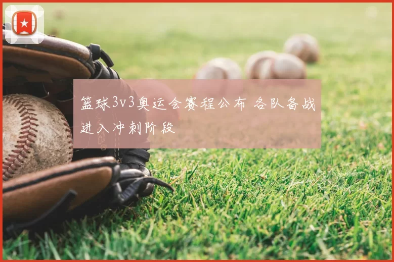 篮球3v3奥运会赛程公布 各队备战进入冲刺阶段