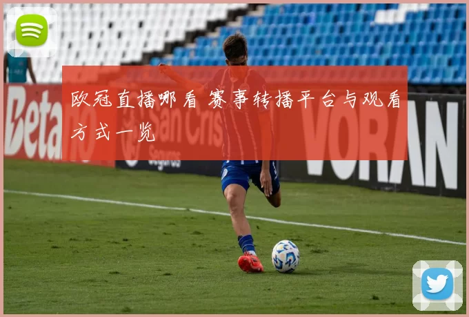 欧冠直播哪看 赛事转播平台与观看方式一览