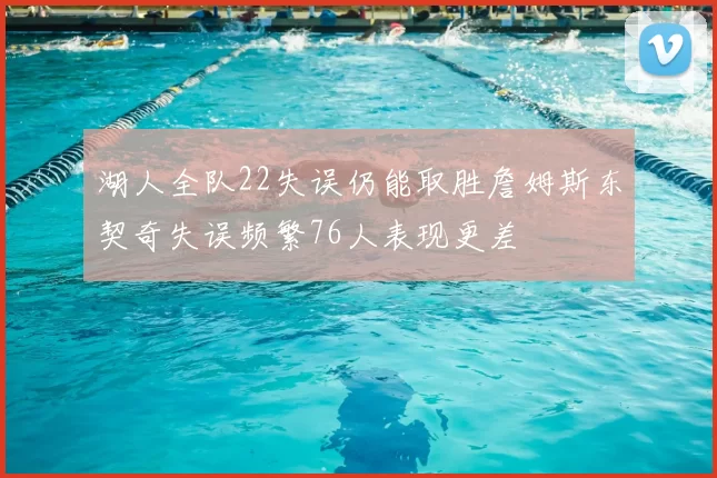湖人全队22失误仍能取胜詹姆斯东契奇失误频繁76人表现更差