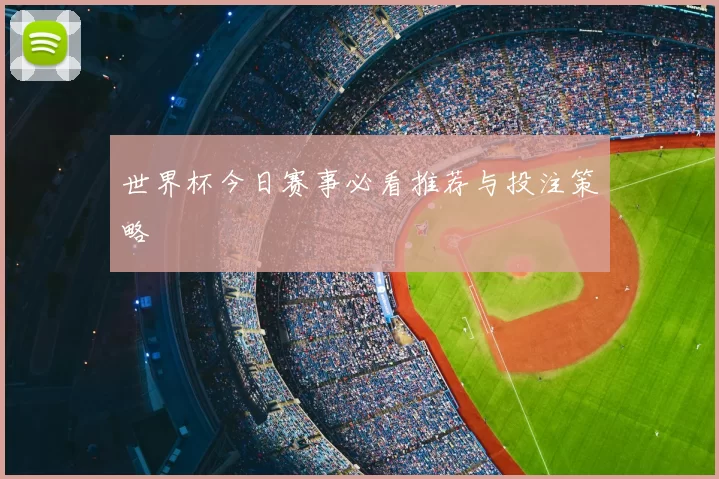 世界杯今日赛事必看推荐与投注策略