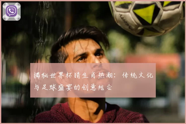 揭秘世界杯猜生肖热潮:传统文化与足球盛宴的创意结合