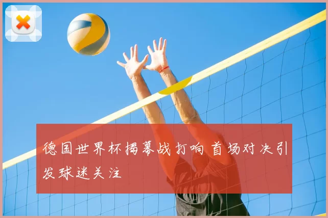 德国世界杯揭幕战打响 首场对决引发球迷关注