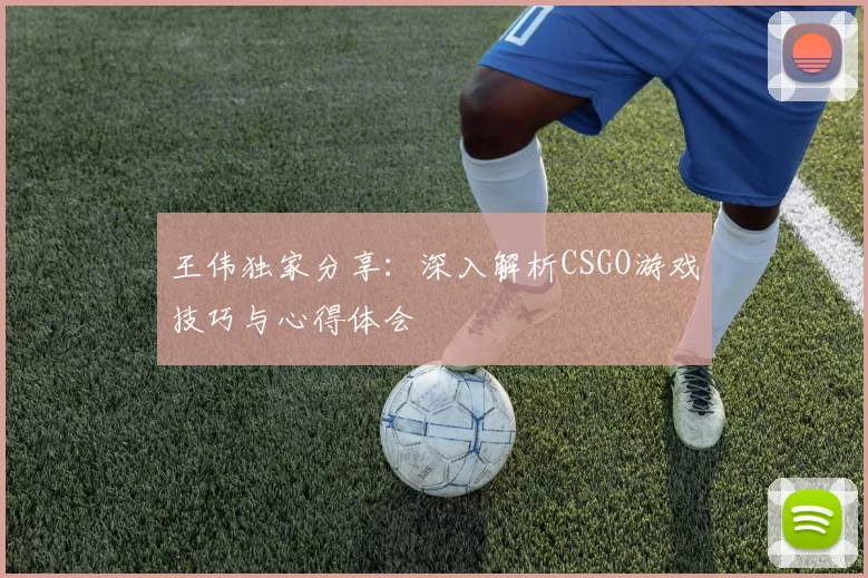 王伟独家分享:深入解析CSGO游戏技巧与心得体会
