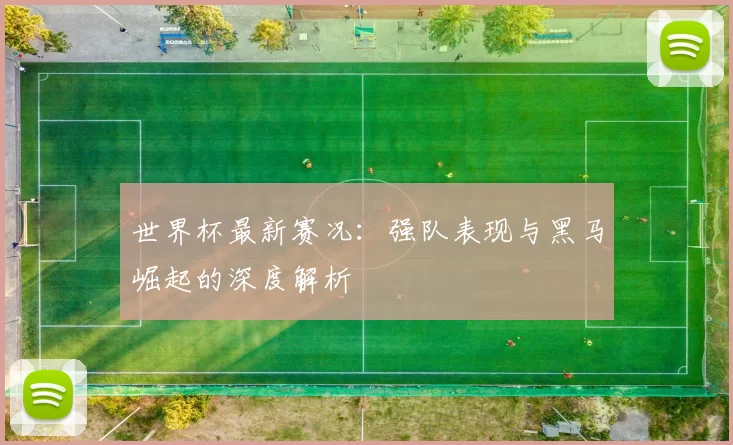世界杯最新赛况:强队表现与黑马崛起的深度解析