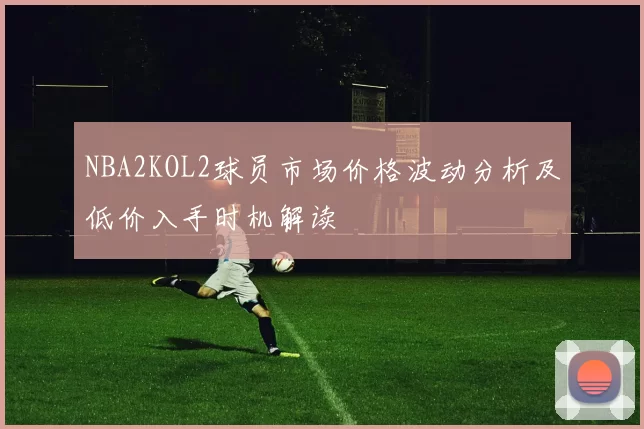 NBA2KOL2球员市场价格波动分析及低价入手时机解读