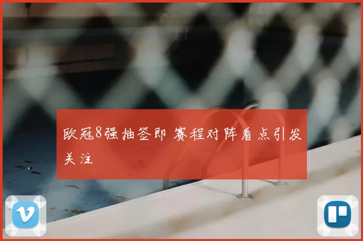 欧冠8强抽签即 赛程对阵看点引发关注