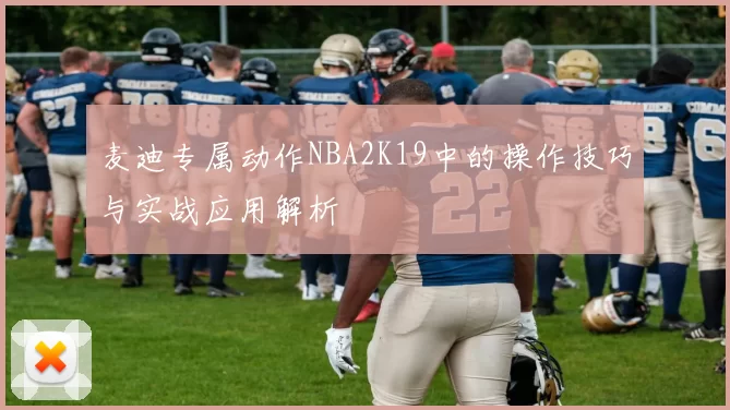 麦迪专属动作NBA2K19中的操作技巧与实战应用解析
