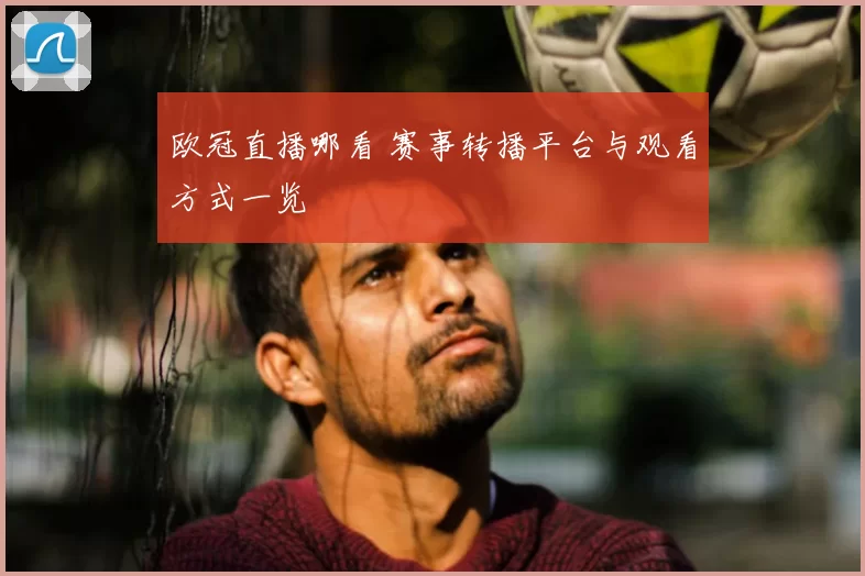 欧冠直播哪看 赛事转播平台与观看方式一览