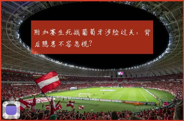 附加赛生死战葡萄牙涉险过关，背后隐患不容忽视？