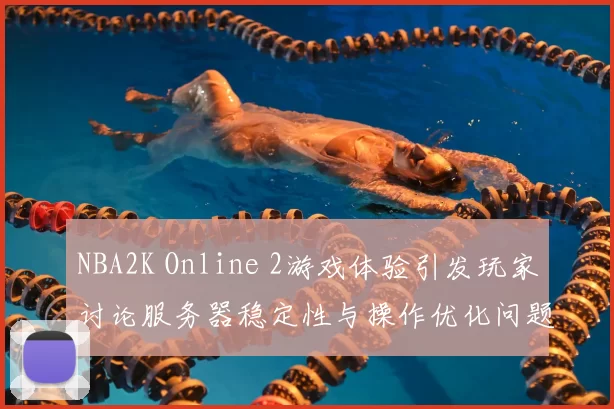 NBA2K Online 2游戏体验引发玩家讨论服务器稳定性与操作优化问题