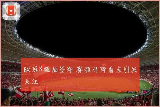 欧冠8强抽签即 赛程对阵看点引发关注