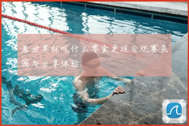 看世界杯吃什么零食更适合观赛氛围与分享体验