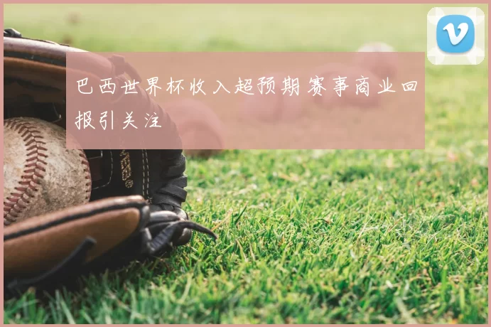 巴西世界杯收入超预期 赛事商业回报引关注
