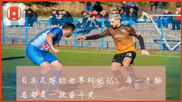 日本足球的世界杯记忆:每一个排名都是一段奋斗史