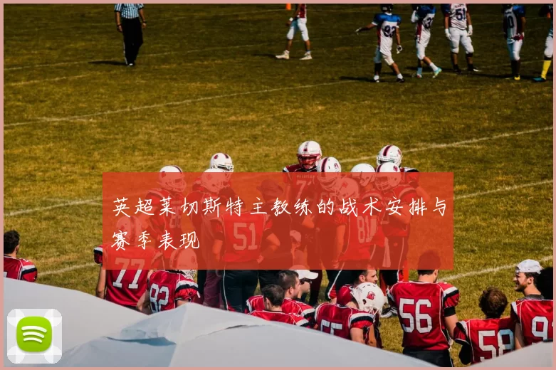 英超莱切斯特主教练的战术安排与赛季表现