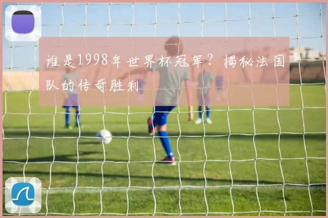 谁是1998年世界杯冠军？揭秘法国队的传奇胜利
