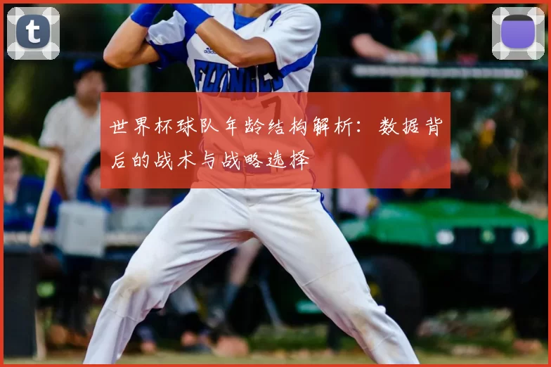 世界杯球队年龄结构解析:数据背后的战术与战略选择