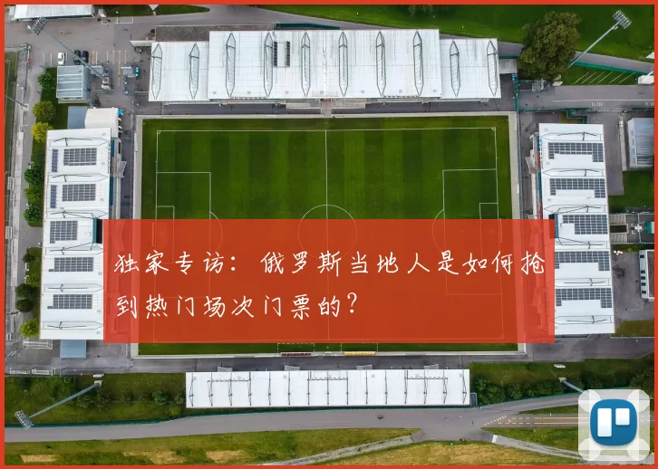 独家专访:俄罗斯当地人是如何抢到热门场次门票的?