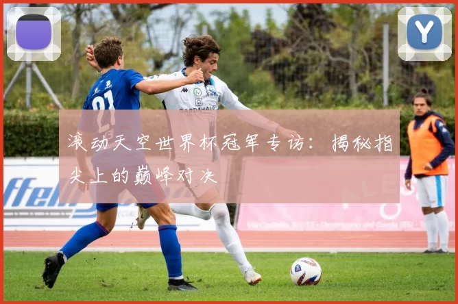滚动天空世界杯冠军专访：揭秘指尖上的巅峰对决