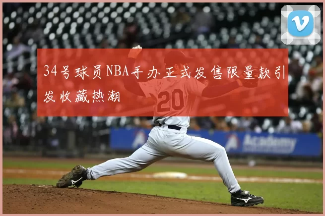 34号球员NBA手办正式发售限量款引发收藏热潮