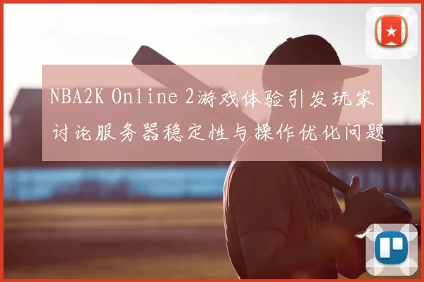 NBA2K Online 2游戏体验引发玩家讨论服务器稳定性与操作优化问题
