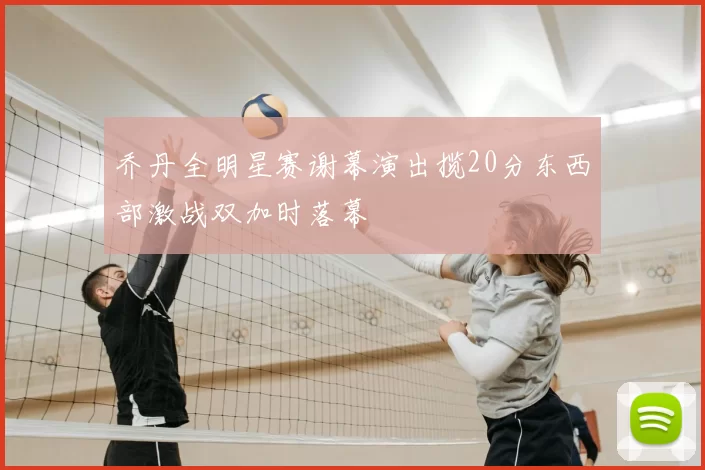 乔丹全明星赛谢幕演出揽20分东西部激战双加时落幕