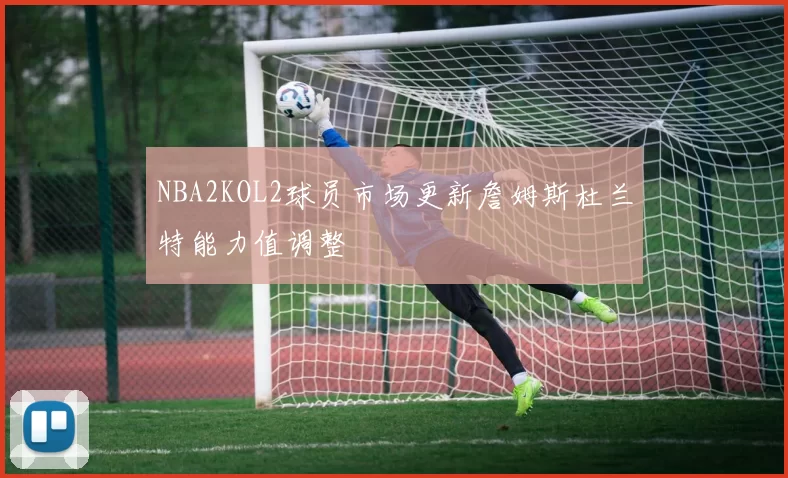NBA2KOL2球员市场更新詹姆斯杜兰特能力值调整
