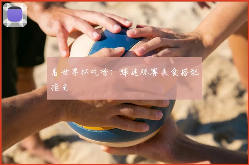 看世界杯吃啥:球迷观赛美食搭配指南