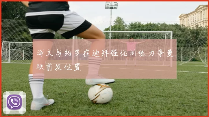 海文与约罗在迪拜强化训练力争曼联首发位置