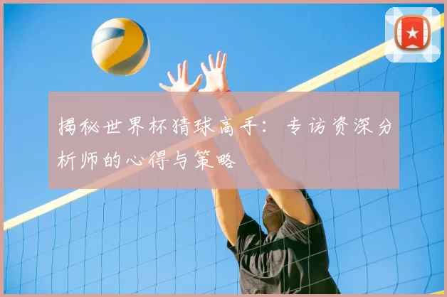 揭秘世界杯猜球高手：专访资深分析师的心得与策略