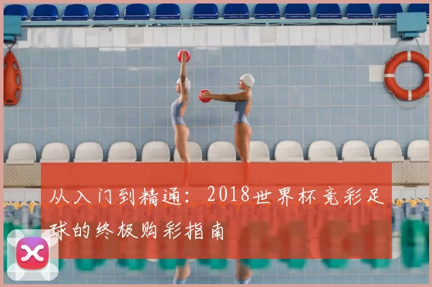 从入门到精通:2018世界杯竞彩足球的终极购彩指南