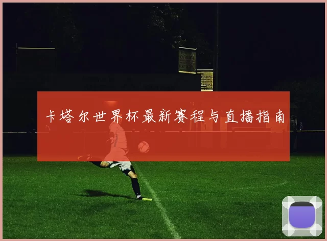 卡塔尔世界杯最新赛程与直播指南