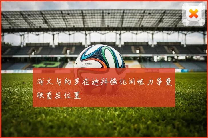 海文与约罗在迪拜强化训练力争曼联首发位置