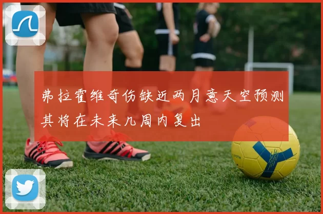 弗拉霍维奇伤缺近两月意天空预测其将在未来几周内复出