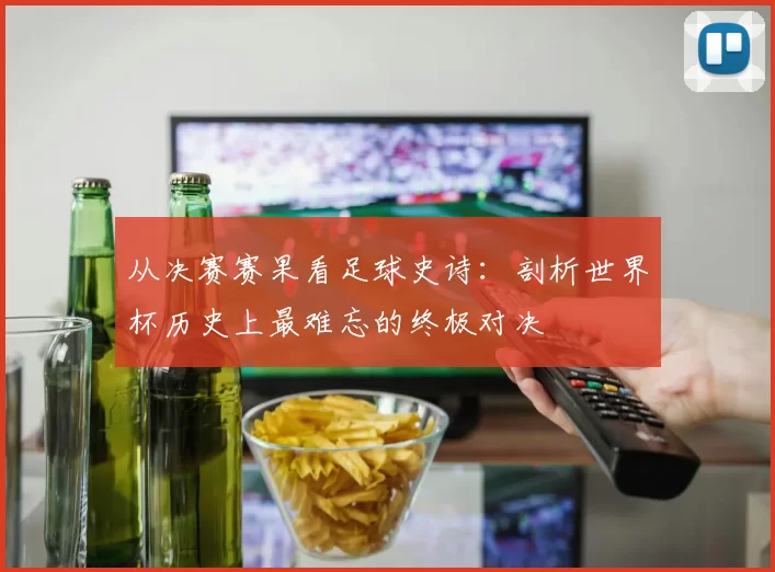 从决赛赛果看足球史诗：剖析世界杯历史上最难忘的终极对决