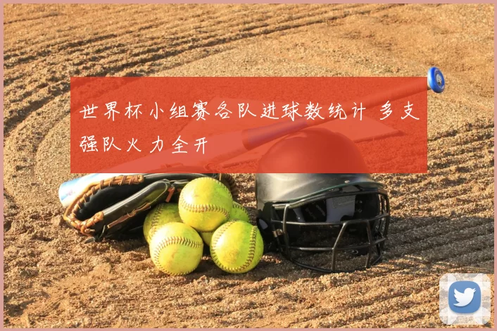世界杯小组赛各队进球数统计 多支强队火力全开