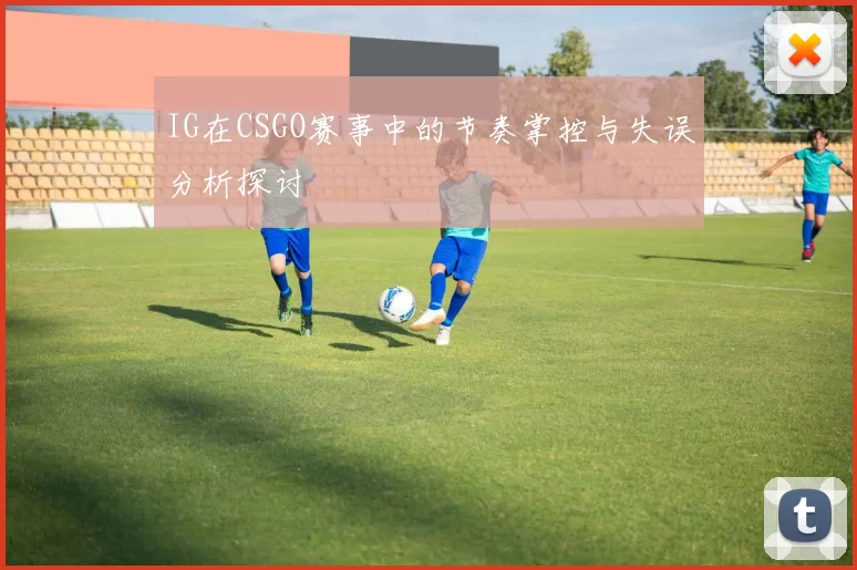 IG在CSGO赛事中的节奏掌控与失误分析探讨
