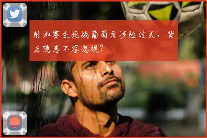 附加赛生死战葡萄牙涉险过关，背后隐患不容忽视？