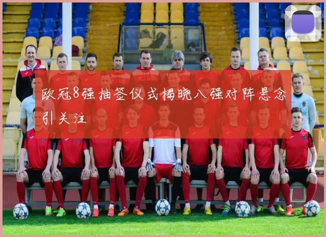 欧冠8强抽签仪式揭晓八强对阵悬念引关注